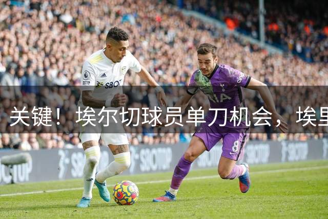 关键！埃尔切球员单刀机会，埃里克·加西亚奋力回追破坏