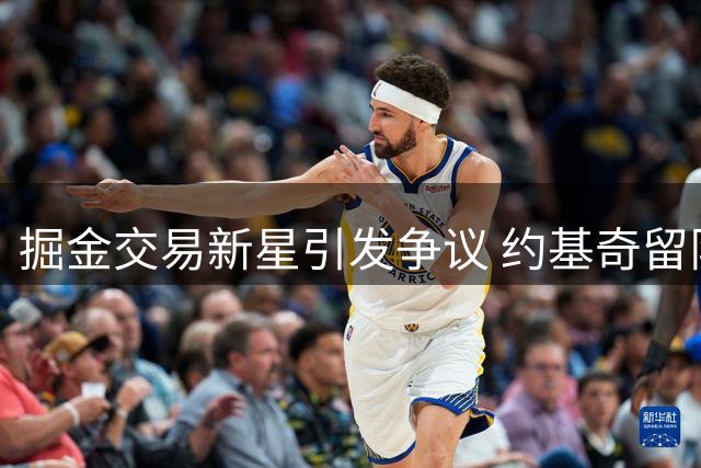 掘金交易新星引发争议 约基奇留队前景再成焦点