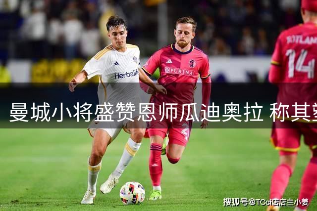 曼城小将盛赞恩师瓜迪奥拉 称其塑造职业生涯