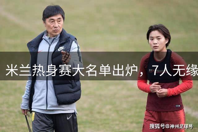 米兰热身赛大名单出炉，7人无缘对阵曼联