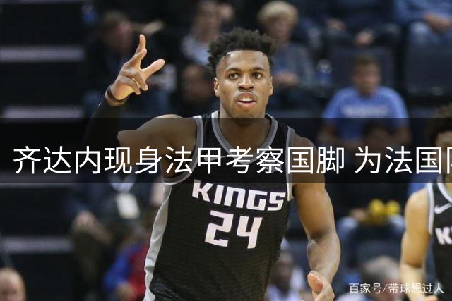 齐达内现身法甲考察国脚 为法国队首期集训做准备