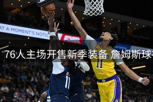 76人主场开售新季装备 詹姆斯球衣成球迷首选